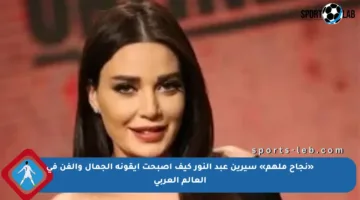«نجاح ملهم» سيرين عبد النور كيف أصبحت أيقونة الجمال والفن في العالم العربي